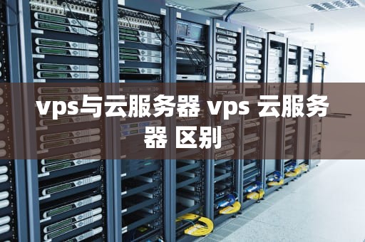 vps与云服务器 vps 云服务器 区别