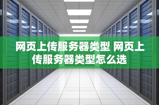 网页上传服务器类型 网页上传服务器类型怎么选