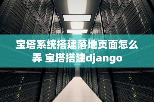 宝塔系统搭建落地页面怎么弄 宝塔搭建django