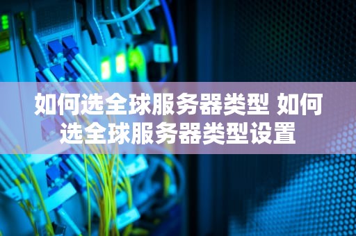 如何选全球服务器类型 如何选全球服务器类型设置
