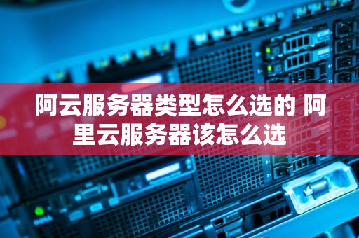 阿云服务器类型怎么选的 阿里云服务器该怎么选