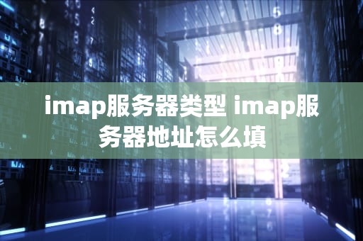 imap服务器类型 imap服务器地址怎么填