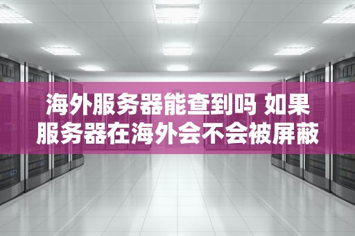 海外服务器能查到吗 如果服务器在海外会不会被屏蔽