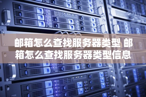 邮箱怎么查找服务器类型 邮箱怎么查找服务器类型信息