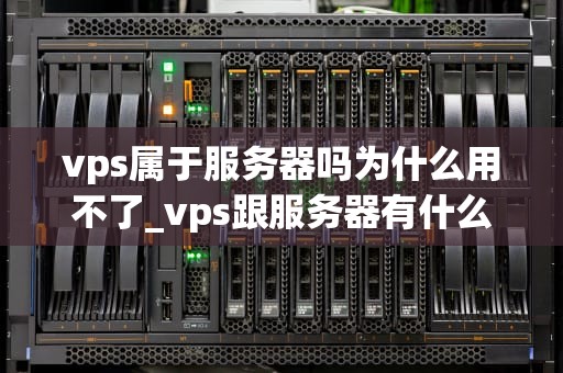 vps属于服务器吗为什么用不了_vps跟服务器有什么区别_深入理解VPS及其无法使用的原因