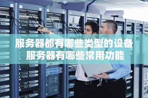 服务器都有哪些类型的设备 服务器有哪些常用功能