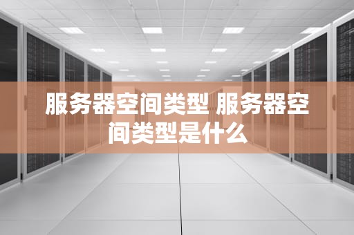 服务器空间类型 服务器空间类型是什么