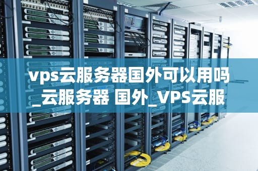 vps云服务器国外可以用吗_云服务器 国外_VPS云服务器国外使用指南