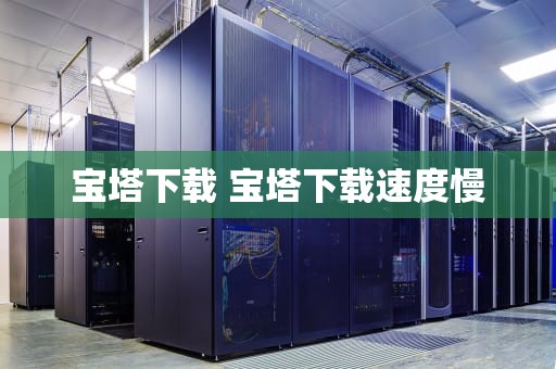 宝塔下载 宝塔下载速度慢