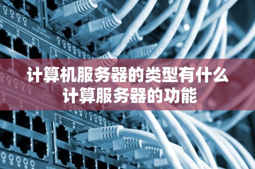 计算机服务器的类型有什么 计算服务器的功能