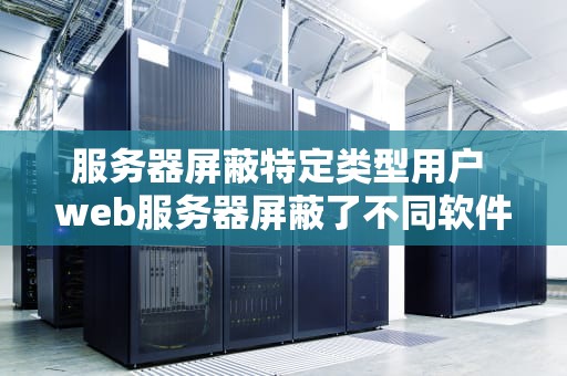 服务器屏蔽特定类型用户 web服务器屏蔽了不同软件运行平台的异构性