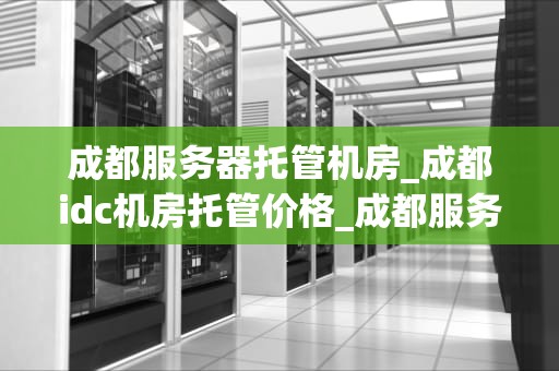 成都服务器托管机房_成都idc机房托管价格_成都服务器托管机房的全面解析