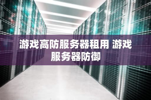 游戏高防服务器租用 游戏服务器防御