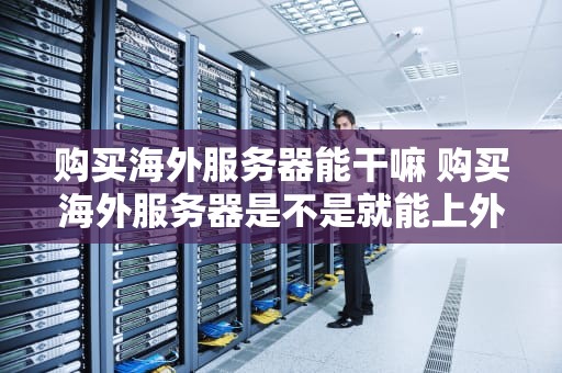 购买海外服务器能干嘛 购买海外服务器是不是就能上外网了
