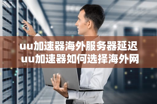 uu加速器海外服务器延迟 uu加速器如何选择海外网点
