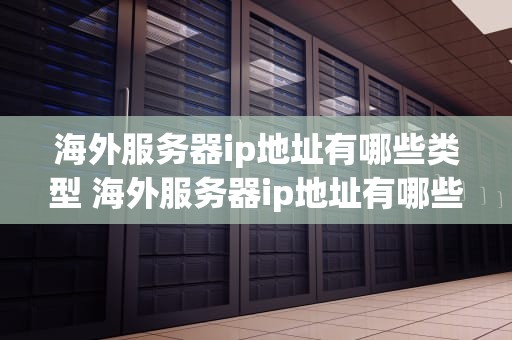 海外服务器ip地址有哪些类型 海外服务器ip地址有哪些类型的