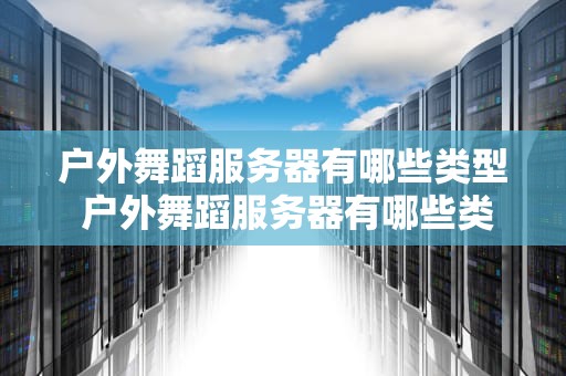 户外舞蹈服务器有哪些类型 户外舞蹈服务器有哪些类型的设备