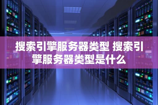 搜索引擎服务器类型 搜索引擎服务器类型是什么