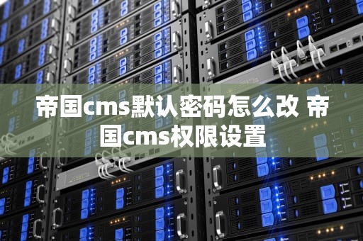 帝国cms默认密码怎么改 帝国cms权限设置
