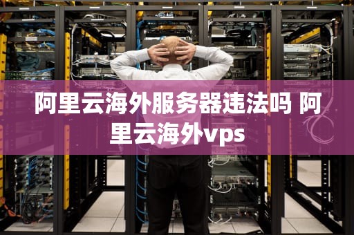 阿里云海外服务器违法吗 阿里云海外vps