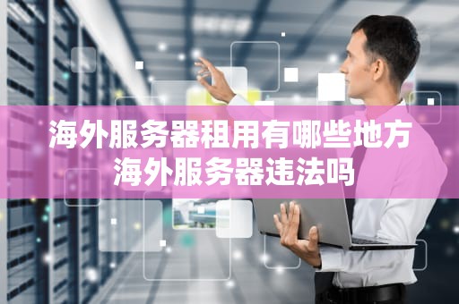 海外服务器租用有哪些地方 海外服务器违法吗