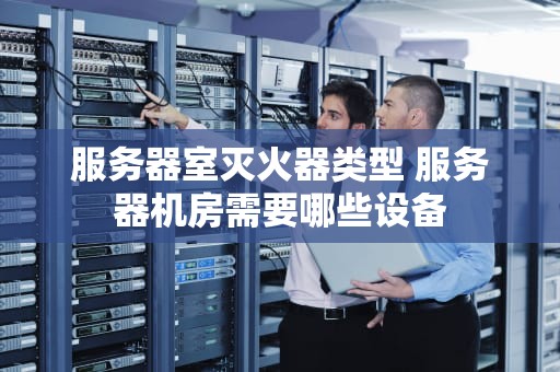 服务器室灭火器类型 服务器机房需要哪些设备