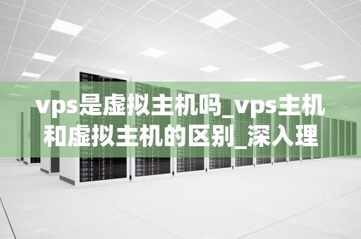 vps是虚拟主机吗_vps主机和虚拟主机的区别_深入理解VPS及其与虚拟主机的关系