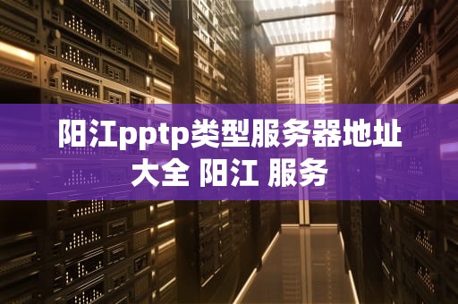 阳江pptp类型服务器地址大全 阳江 服务