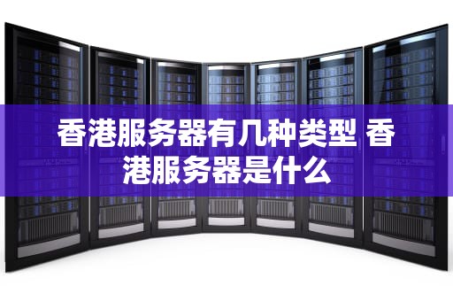 香港服务器有几种类型 香港服务器是什么