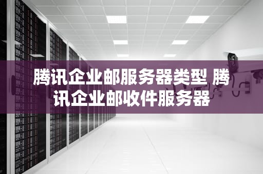 腾讯企业邮服务器类型 腾讯企业邮收件服务器