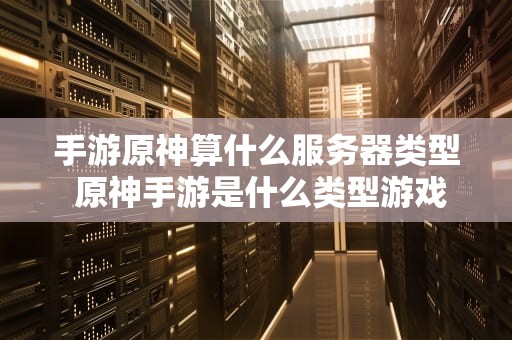 手游原神算什么服务器类型 原神手游是什么类型游戏
