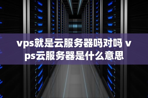 vps就是云服务器吗对吗 vps云服务器是什么意思