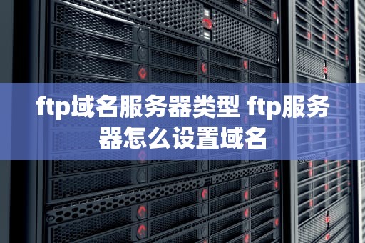 ftp域名服务器类型 ftp服务器怎么设置域名