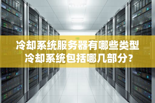 冷却系统服务器有哪些类型 冷却系统包括哪几部分？
