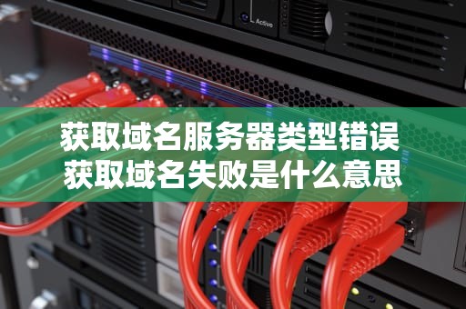获取域名服务器类型错误 获取域名失败是什么意思