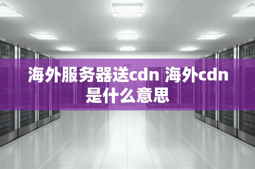 海外服务器送cdn 海外cdn是什么意思