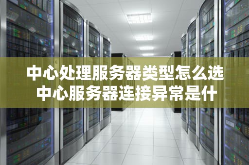 中心处理服务器类型怎么选 中心服务器连接异常是什么意思