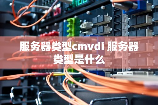 服务器类型cmvdi 服务器类型是什么