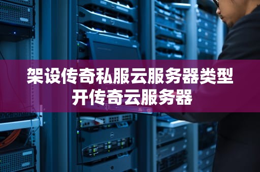 架设传奇私服云服务器类型 开传奇云服务器
