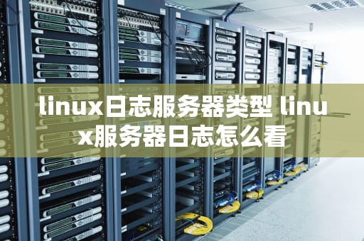 linux日志服务器类型 linux服务器日志怎么看