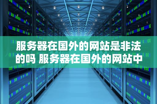 服务器在国外的网站是非法的吗 服务器在国外的网站中国怎么治理