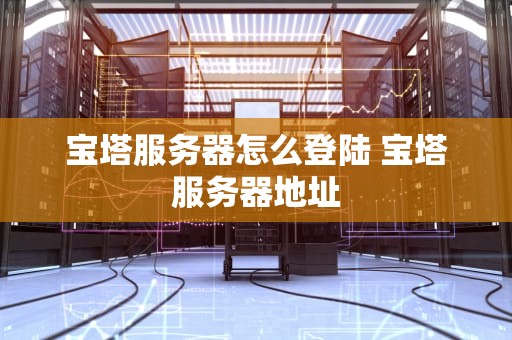 宝塔服务器怎么登陆 宝塔服务器地址