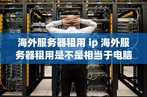 海外服务器租用 ip 海外服务器租用是不是相当于电脑