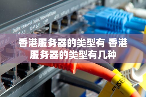 香港服务器的类型有 香港服务器的类型有几种
