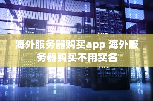海外服务器购买app 海外服务器购买不用实名