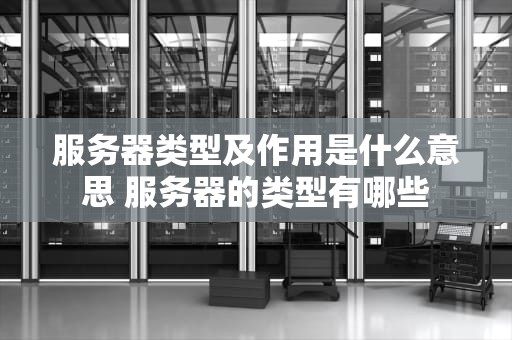 服务器类型及作用是什么意思 服务器的类型有哪些
