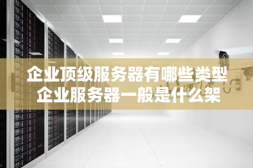 企业顶级服务器有哪些类型 企业服务器一般是什么架构