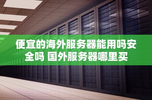 便宜的海外服务器能用吗安全吗 国外服务器哪里买