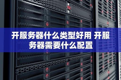 开服务器什么类型好用 开服务器需要什么配置