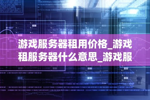 游戏服务器租用价格_游戏租服务器什么意思_游戏服务器租用价格的全面解析